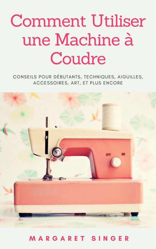 Book cover of Comment Utiliser une Machine à Coudre: Conseils pour débutants, techniques, aiguilles, accessoires, art, et plus encore