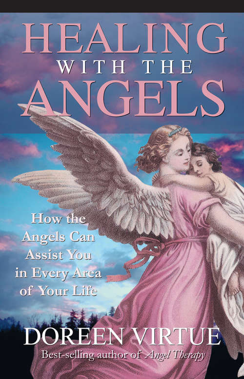 Healing with the Angels: How The Angels Can Assist You In Every Area Of Your Life