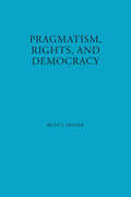 Pragmatism, Rights, and Democracy (American Philosophy #No. 11)