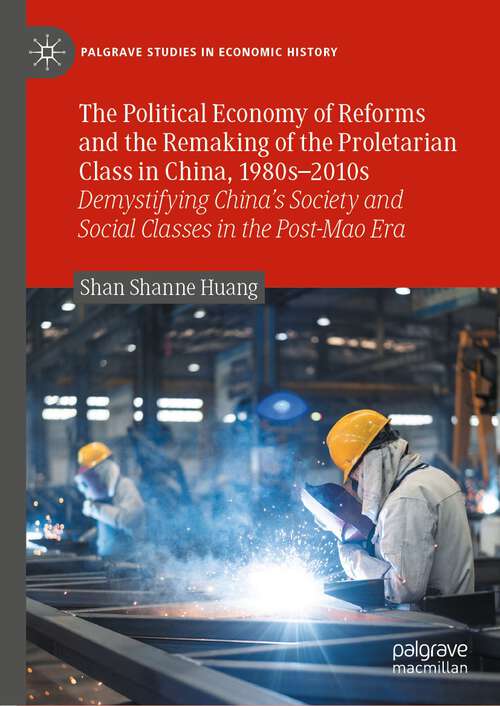 The Political Economy of Reforms and the Remaking of the Proletarian Class in China, 1980s–2010s: Demystifying China's Society and Social Classes in the Post-Mao Era (Palgrave Studies in Economic History)