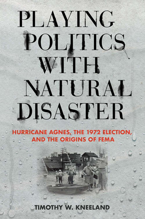 Book cover of Playing Politics with Natural Disaster: Hurricane Agnes, the 1972 Election, and the Origins of FEMA