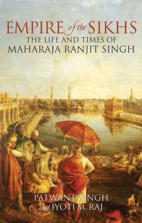 Empire of the Sikhs: The Life and Times of Maharaja Ranjit Singh