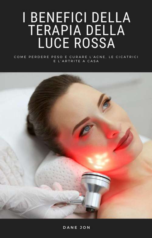 I Benefici Della Terapia Della Luce Rossa: Come perdere peso e curare l’acne, le cicatrici e l’artrite a casa