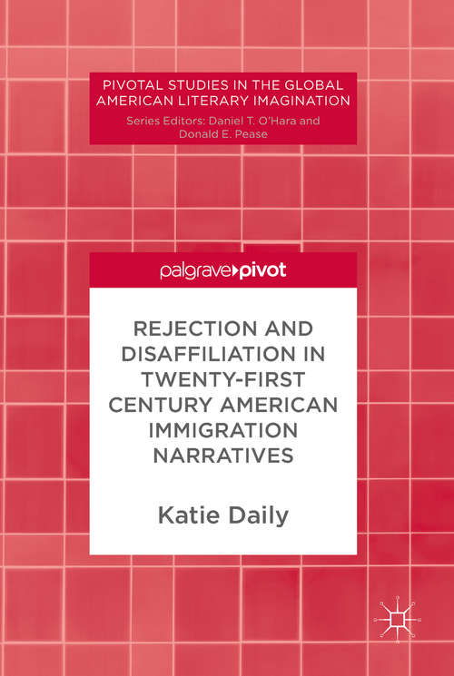 Rejection and Disaffiliation in Twenty-First Century American Immigration Narratives (Pivotal Studies in the Global American Literary Imagination)