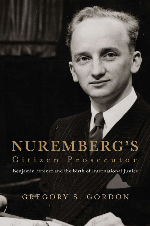 Book cover of Nuremberg's Citizen Prosecutor: Benjamin Ferencz and the Birth of International Justice (Democratic Ideals in Global Perspective)