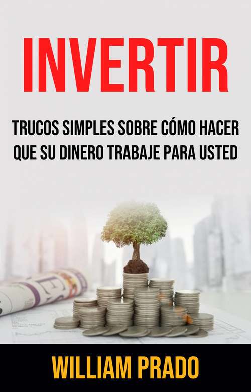 Book cover of Invertir: Trucos Simples Sobre Cómo Hacer Que Su Dinero Trabaje Para Usted