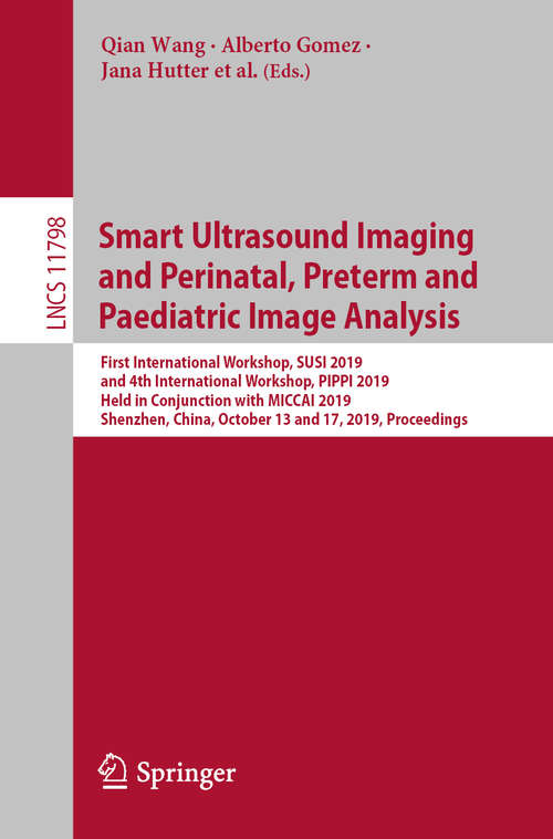 Smart Ultrasound Imaging and Perinatal, Preterm and Paediatric Image Analysis: First International Workshop, SUSI 2019, and 4th International Workshop, PIPPI 2019, Held in Conjunction with MICCAI 2019, Shenzhen, China, October 13 and 17, 2019, Proceedings (Lecture Notes in Computer Science #11798)