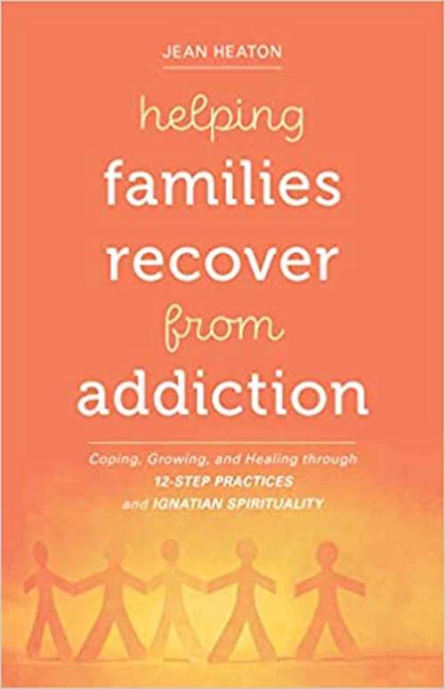 Helping Families Recover From Addiction: Coping, Growing, And Healing Through 12-step Practices And Ignatian Spirituality