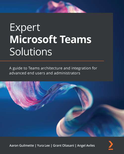 Expert Microsoft Teams Solutions: A guide to Teams architecture and integration for advanced end users and administrators