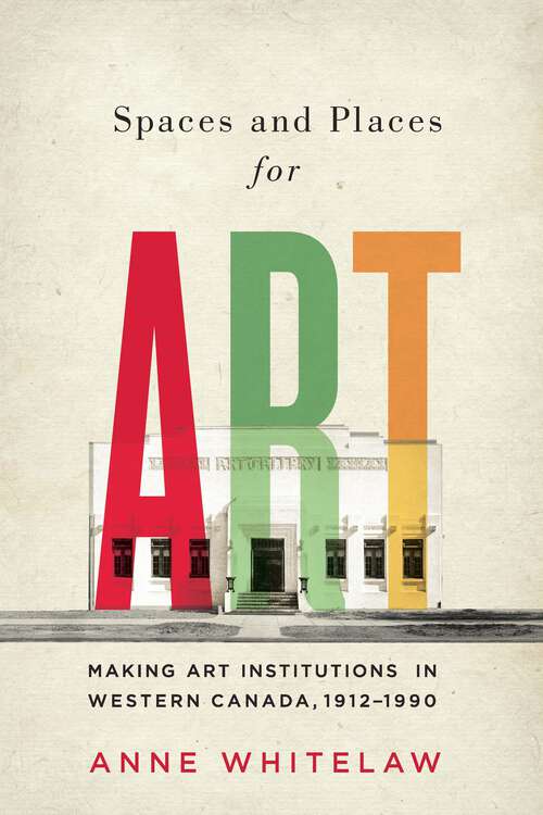 Book cover of Spaces and Places for Art: Making Art Institutions in Western Canada, 1912-1990 (2) (McGill-Queen's/Beaverbrook Canadian Foundation Studies in Art History #37)