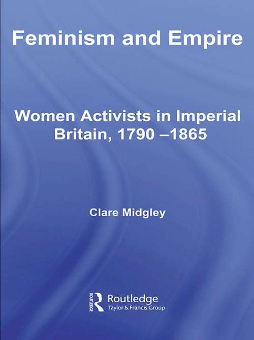 Feminism and Empire: Women Activists in Imperial Britain, 1790–1865