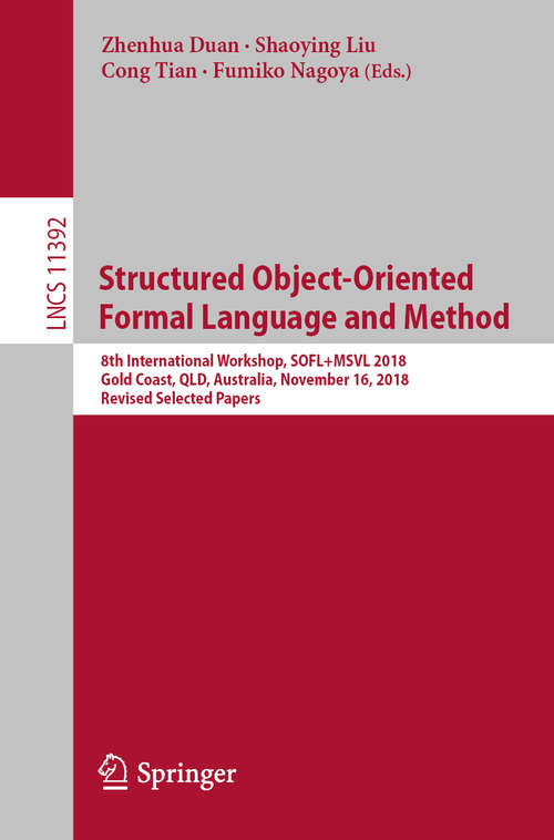 Structured Object-Oriented Formal Language and Method: 8th International Workshop, SOFL+MSVL 2018, Gold Coast, QLD, Australia, November 16, 2018, Revised Selected Papers (Lecture Notes in Computer Science #11392)