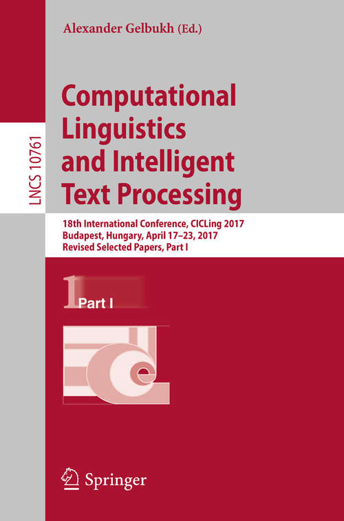 Book cover of Computational Linguistics and Intelligent Text Processing: 18th International Conference, CICLing 2017, Budapest, Hungary, April 17–23, 2017, Revised Selected Papers, Part I (1st ed. 2018) (Lecture Notes in Computer Science #10761)