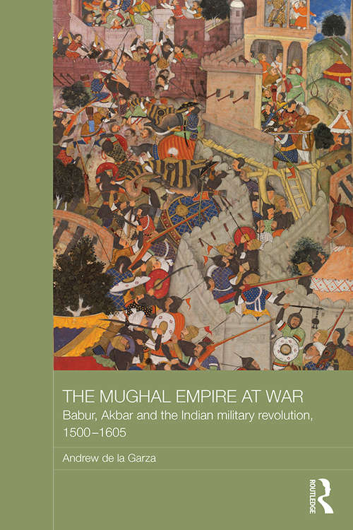 The Mughal Empire at War: Babur, Akbar and the Indian Military Revolution, 1500-1605 (Asian States and Empires)