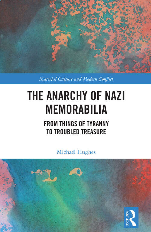 The Anarchy of Nazi Memorabilia: From Things of Tyranny to Troubled Treasure (Material Culture and Modern Conflict)
