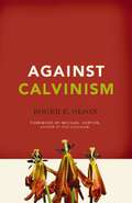Against Calvinism: Rescuing God's Reputation from Radical Reformed Theology