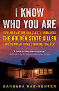 I Know Who You Are: How an Amateur DNA Sleuth Unmasked the Golden State Killer and Changed Crime Fighting Forever