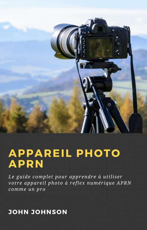 Book cover of Appareil photo APRN : Le guide complet pour apprendre à utiliser votre appareil photo à reflex numérique APRN comme un pro
