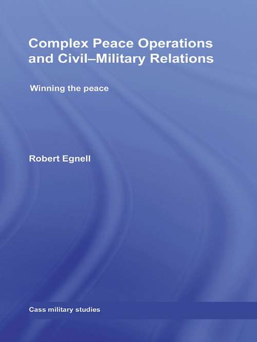 Complex Peace Operations and Civil-Military Relations: Winning the Peace (Cass Military Studies)
