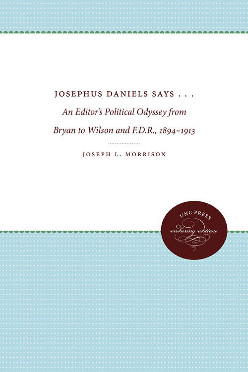 Book cover of Josephus Daniels Says . . .: An Editor's Political Odyssey from Bryan to Wilson and F.D.R., 1894-1913