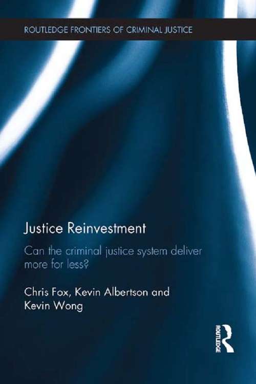 Justice Reinvestment: Can the Criminal Justice System Deliver More for Less? (Routledge Frontiers of Criminal Justice)
