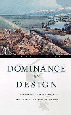 Dominance By Design: Technological Imperatives And America's Civilizing Mission