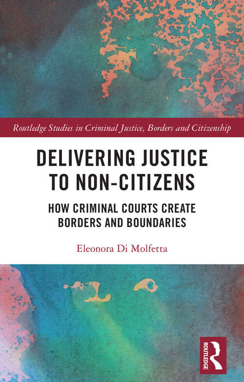 Book cover of Delivering Justice to Non-Citizens: How Criminal Courts Create Borders and Boundaries (Routledge Studies in Criminal Justice, Borders and Citizenship)