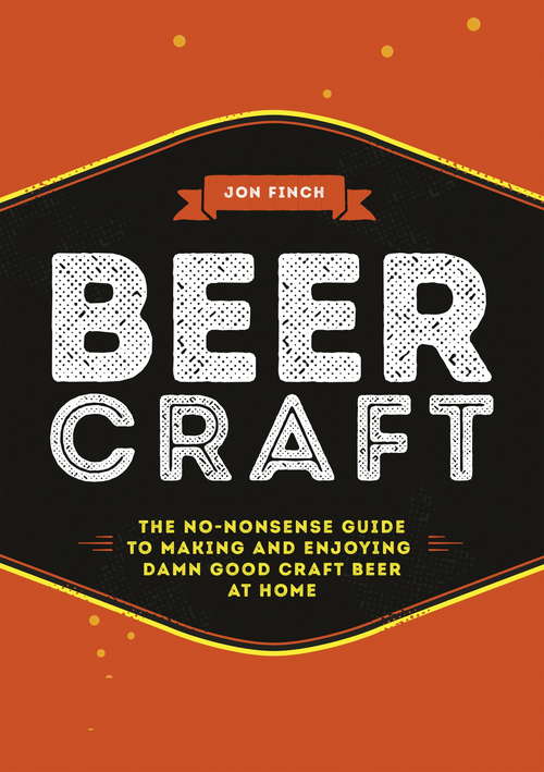 Beer Craft: The no-nonsense guide to making and enjoying damn good craft beer at home