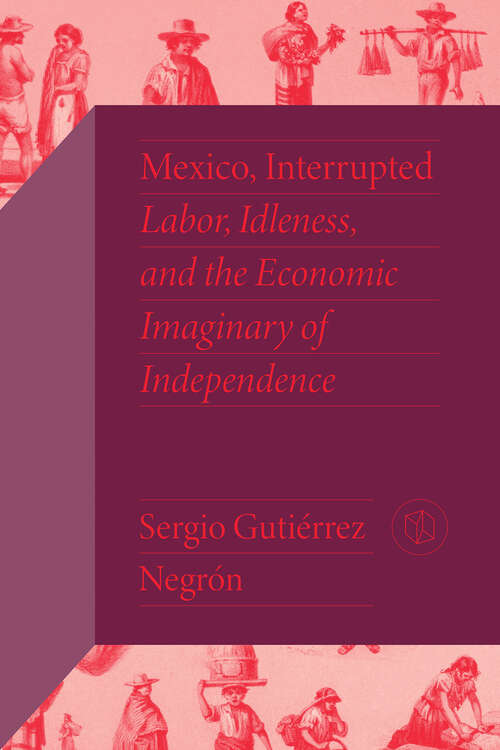 Book cover of Mexico, Interrupted: Labor, Idleness, and the Economic Imaginary of Independence (Critical Mexican Studies)
