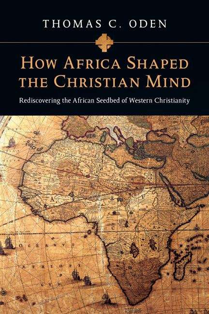 How Africa Shaped the Christian Mind: Rediscovering the African Seedbed of Western Christianity (Early African Christianity Set)