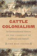 Cattle Colonialism: An Environmental History of the Conquest of California and Hawai'i (Flows, Migrations, and Exchanges)