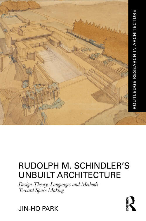 Book cover of Rudolph M. Schindler’s Unbuilt Architecture: Design Theory, Languages and Methods Toward Space Making (1) (Routledge Research in Architecture)