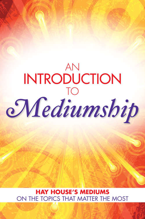 An Introduction to Mediumship: Hay House Mediums on the Topics that Matter Most