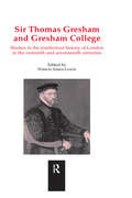 Sir Thomas Gresham and Gresham College: Studies in the Intellectual History of London in the Sixteenth and Seventeenth Centuries