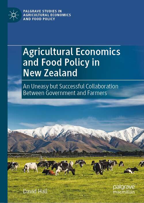 Agricultural Economics and Food Policy in New Zealand: An Uneasy but Successful Collaboration Between Government and Farmers (Palgrave Studies in Agricultural Economics and Food Policy)