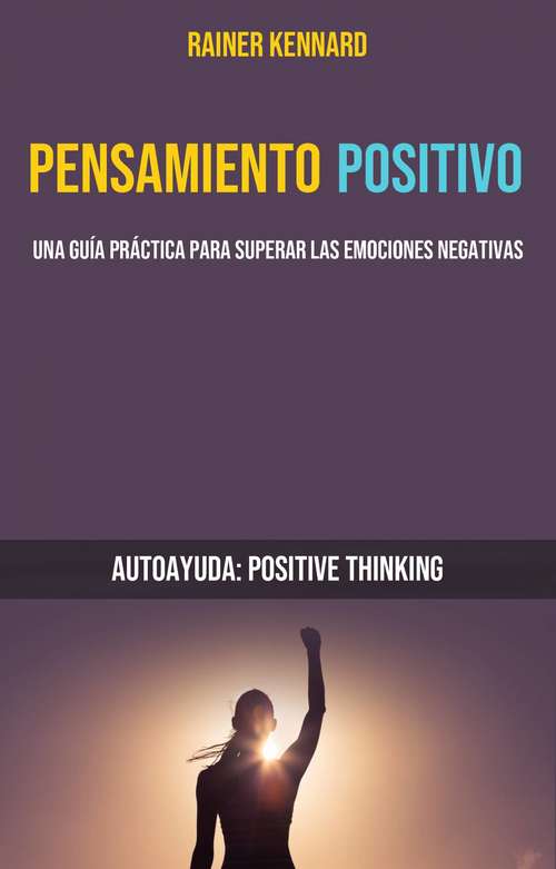 Book cover of Pensamiento Positivo: Una Guía Práctica Para Superar Las Emociones Negativas (Autoayuda: Positive Thinking)