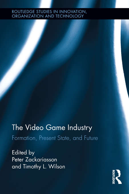 The Video Game Industry: Formation, Present State, and Future (Routledge Studies in Innovation, Organizations and Technology)