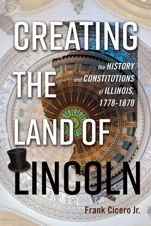 Book cover of Creating the Land of Lincoln: The History and Constitutions of Illinois, 1778-1870