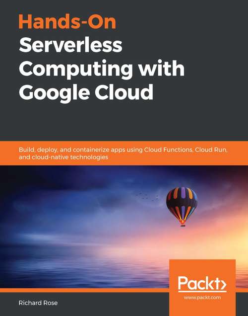 Hands-On Serverless Computing with Google Cloud: Build, deploy, and containerize apps using Cloud Functions, Cloud Run, and cloud-native technologies