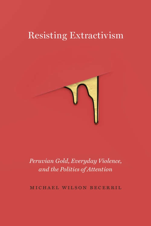 Resisting Extractivism: Peruvian Gold, Everyday Violence, and the Politics of Attention