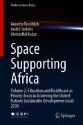 Space Supporting Africa: Volume 2: Education and Healthcare as Priority Areas in Achieving the United Nations Sustainable Development Goals 2030 (Studies in Space Policy #27)