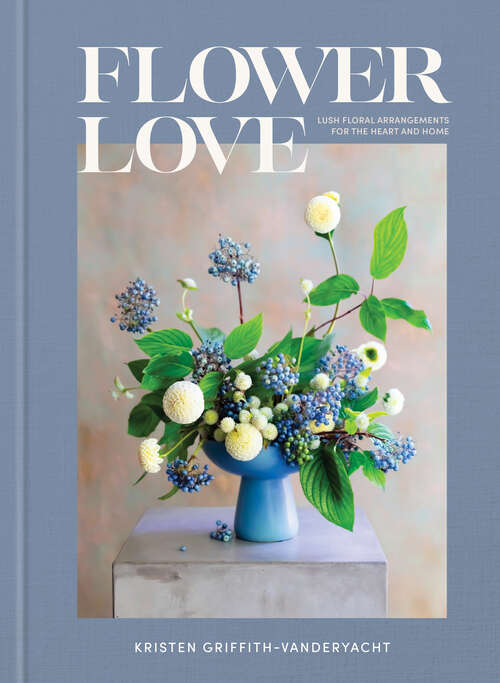 Book cover of Flower Love: Lush Floral Arrangements for the Heart and Home