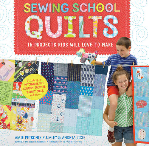 Sewing School Quilts: 15 Projects Kids Will Love to Make; Stitch Up a Patchwork Pet, Scrappy Journal, T-Shirt Quilt, and More (Sewing School)