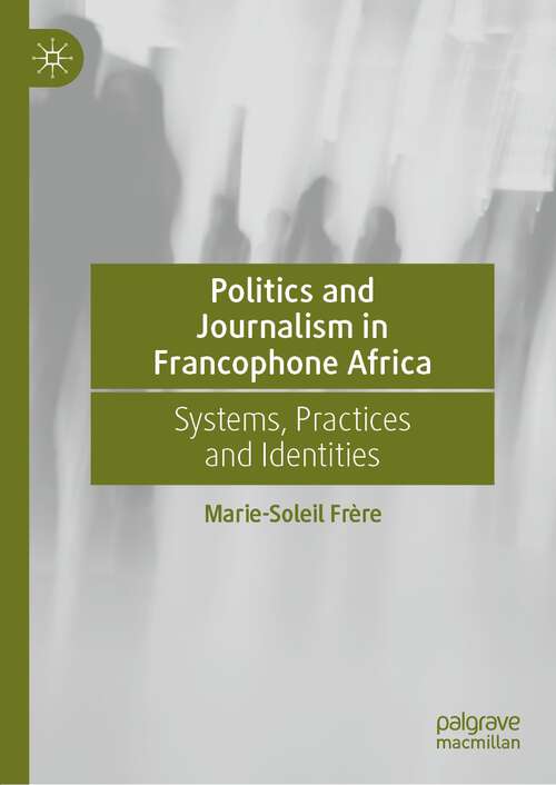 Book cover of Politics and Journalism in Francophone Africa: Systems, Practices and Identities (1st ed. 2022)