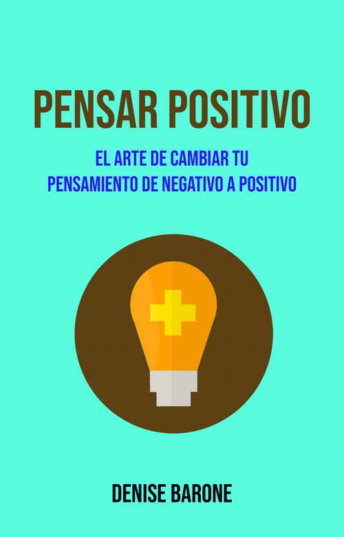 Book cover of Pensar Positivo: El Arte De Cambiar Tu Pensamiento De Negativo A Positivo