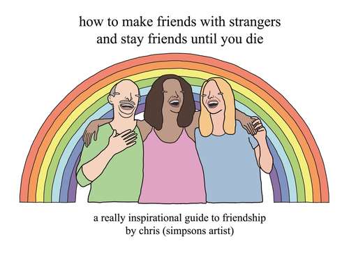 How to Make Friends With Strangers and Stay Friends Until You Die: A Really Inspirational Guide to Friendship