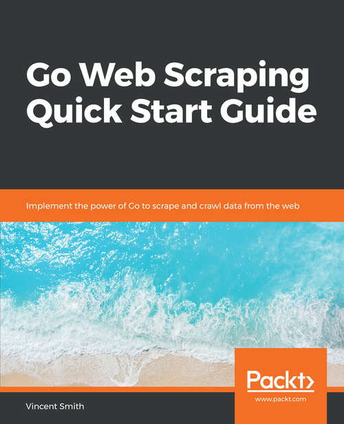 Book cover of Go Web Scraping Quick Start Guide: Implement the power of Go to scrape and crawl data from the web
