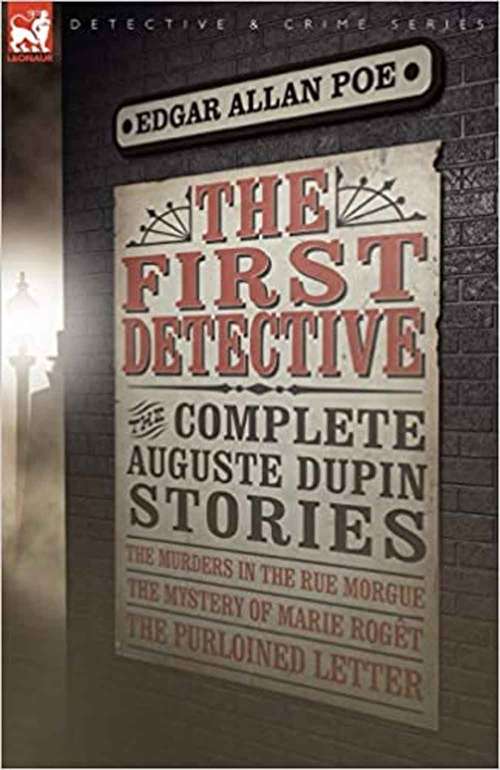 The First Detective: The Complete Auguste Dupin Stories-the Murders In The Rue Morgue, The Mystery Of Marie Rogot And The Purloined Letter
