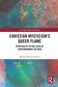 Christian Mysticism’s Queer Flame: Spirituality in the Lives of Contemporary Gay Men (Routledge Studies in Religion)