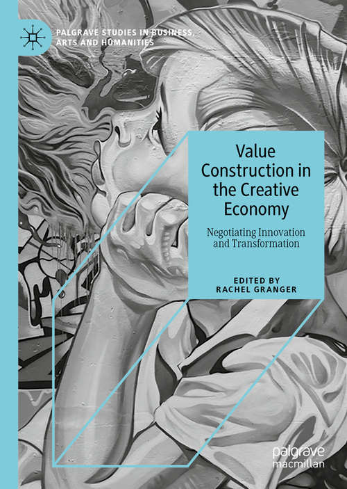 Value Construction in the Creative Economy: Negotiating Innovation and Transformation (Palgrave Studies in Business, Arts and Humanities)